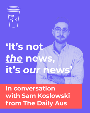 ‘It’s not the news, it’s our news’: In conversation with Sam Koslowski from The Daily Aus